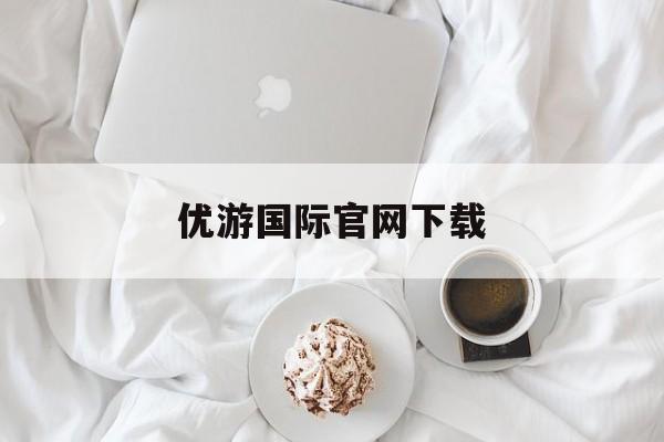 优游国际官网下载(优游国际官网下载苹果版)